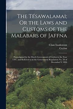 portada The Tésawalamai; Or the Laws and Customs of the Malabars of Jaffna: Promulgated by the Dutch Government of Ceylon in the Year 1707, and Referred to in. Regulation no. 18 of December 9, 1806 (en Inglés)