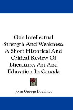 portada our intellectual strength and weakness: a short historical and critical review of literature, art and education in canada