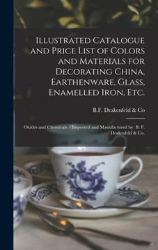 portada Illustrated Catalogue and Price List of Colors and Materials for Decorating China, Earthenware, Glass, Enamelled Iron, Etc.: Oxides and Chemicals / Im (en Inglés)