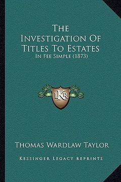 portada the investigation of titles to estates: in fee simple (1873) (en Inglés)