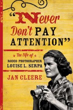 portada Never Don't Pay Attention: The Life of Rodeo Photographer Louise L. Serpa