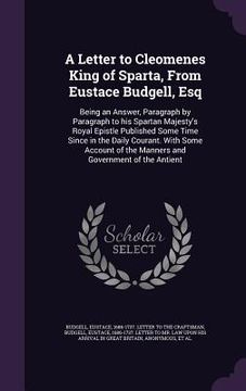 portada A Letter to Cleomenes King of Sparta, From Eustace Budgell, Esq: Being an Answer, Paragraph by Paragraph to his Spartan Majesty's Royal Epistle Publis (en Inglés)