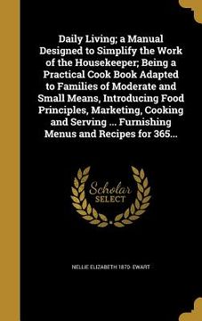 portada Daily Living; a Manual Designed to Simplify the Work of the Housekeeper; Being a Practical Cook Book Adapted to Families of Moderate and Small Means, (en Inglés)