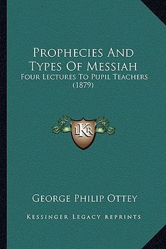 portada prophecies and types of messiah: four lectures to pupil teachers (1879) (en Inglés)
