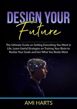 portada Design Your Future: The Ultimate Guide on Getting Everything You Want in Life, Learn Useful Strategies on Training Your Brain to Realize Y (in English)
