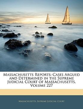 portada massachusetts reports: cases argued and determined in the supreme judicial court of massachusetts, volume 227 (in English)