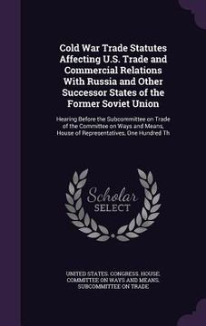 portada Cold War Trade Statutes Affecting U.S. Trade and Commercial Relations With Russia and Other Successor States of the Former Soviet Union: Hearing Befor (en Inglés)