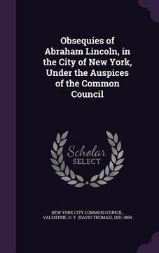 portada Obsequies of Abraham Lincoln, in the City of New York, Under the Auspices of the Common Council (en Inglés)
