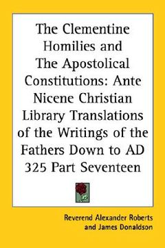 portada the clementine homilies and the apostolical constitutions: ante nicene christian library translations of the writings of the fathers down to ad 325 pa (in English)