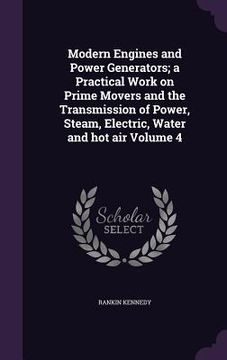 portada Modern Engines and Power Generators; a Practical Work on Prime Movers and the Transmission of Power, Steam, Electric, Water and hot air Volume 4