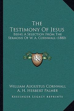 portada the testimony of jesus: being a selection from the sermons of w. a. cornwall (1880) (en Inglés)