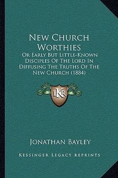 portada new church worthies: or early but little-known disciples of the lord in diffusing the truths of the new church (1884)