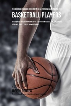 portada The Beginners Guid To Mental Toughness Training For Basketball Players: Mastering Your Performance Through Meditation, Calmness Of Mind, And Stress Management