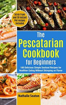 portada The Pescatarian Cookbook for Beginners: 100 Delicious Simple Seafood Recipes for Healthier Eating Without Skimping on Flavor (50 air Fryer and 20 Instant pot Recipes Included) (en Inglés)