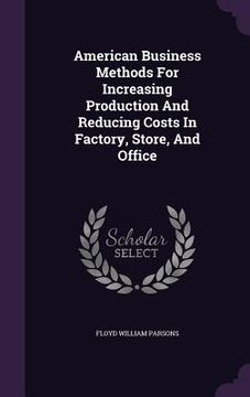 portada American Business Methods For Increasing Production And Reducing Costs In Factory, Store, And Office (en Inglés)