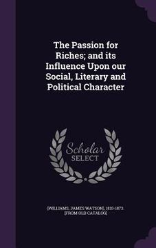 portada The Passion for Riches; and its Influence Upon our Social, Literary and Political Character