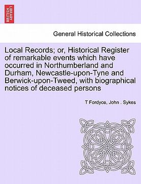 portada local records; or, historical register of remarkable events which have occurred in northumberland and durham, newcastle-upon-tyne and berwick-upon-twe (en Inglés)