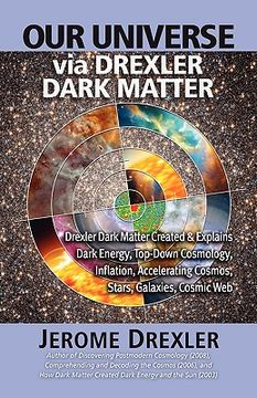 portada Our Universe Via Drexler Dark Matter: Drexler Dark Matter Created and Explains Dark Energy, Top-Down Cosmology, Inflation, Accelerating Cosmos, Stars, (en Inglés)