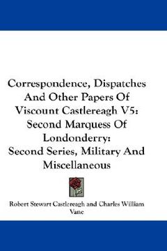 portada correspondence, dispatches and other papers of viscount castlereagh v5: second marquess of londonderry: second series, military and miscellaneous (en Inglés)