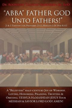portada "ABBA" FATHER GOD Unto Fathers!" [1 & 2 Timothy 3: 16, Proverbs: 23:22, Romans 2:26-29 & 8:15]!: A "Believers" half-century Joy of Worship, Loving, Ho