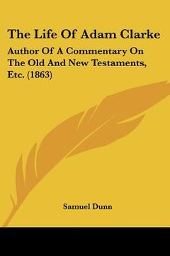 portada the life of adam clarke: author of a commentary on the old and new testaments, etc. (1863) (in English)
