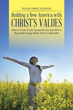 portada Building a New America with Christ's Values: How to Create Good, Sustainable Jobs and Shift to Renewable Energy Before Oil is Unaffordable (en Inglés)