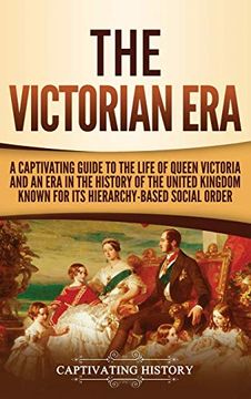 portada The Victorian Era: A Captivating Guide to the Life of Queen Victoria and an era in the History of the United Kingdom Known for its Hierarchy-Based Social Order (en Inglés)