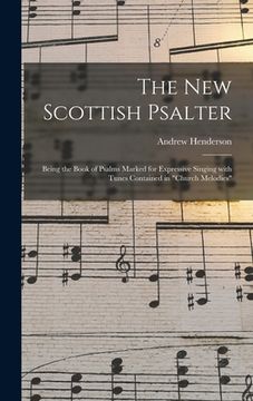 portada The New Scottish Psalter: Being the Book of Psalms Marked for Expressive Singing With Tunes Contained in "Church Melodies" (en Inglés)