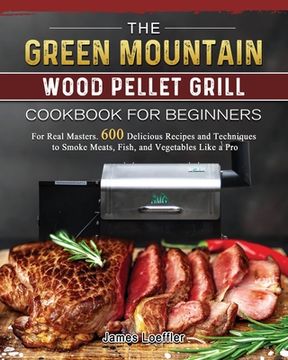 portada The Green Mountain Wood Pellet Grill Cookbook for Beginners: For Real Masters. 600 Delicious Recipes and Techniques to Smoke Meats, Fish, and Vegetabl (en Inglés)