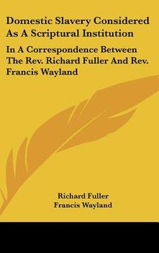 portada domestic slavery considered as a scriptural institution: in a correspondence between the rev. richard fuller and rev. francis wayland (in English)