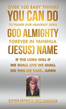 portada Over 100 Easy Things You Can Do to Please Our Heavenly Abba God Almighty Forever in Yahshua (Jesus) Name: If the Lord Will If We Shall Live We Shall D (in English)