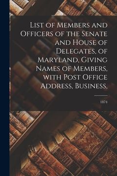 portada List of Members and Officers of the Senate and House of Delegates, of Maryland, Giving Names of Members, With Post Office Address, Business; 1874 (en Inglés)