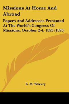 portada missions at home and abroad: papers and addresses presented at the world's congress of missions, october 2-4, 1893 (1895) (en Inglés)