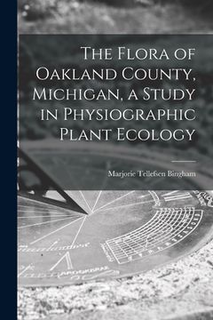 portada The Flora of Oakland County, Michigan, a Study in Physiographic Plant Ecology (en Inglés)