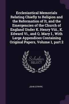 portada Ecclesiastical Memorials Relating Chiefly to Religion and the Reformation of It, and the Emergencies of the Church of England Under K. Henry Viii., K.