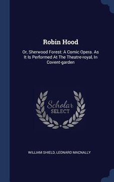 portada Robin Hood: Or, Sherwood Forest: A Comic Opera. As It Is Performed At The Theatre-royal, In Covent-garden