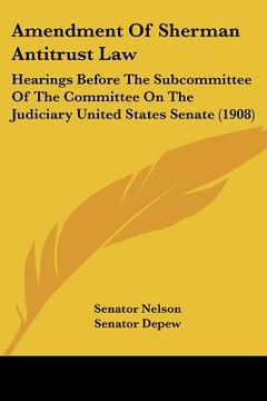 portada amendment of sherman antitrust law: hearings before the subcommittee of the committee on the judiciary united states senate (1908) (en Inglés)