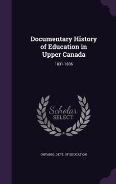 portada Documentary History of Education in Upper Canada: 1831-1836 (en Inglés)