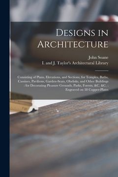 portada Designs in Architecture: Consisting of Plans, Elevations, and Sections, for Temples, Baths, Cassines, Pavilions, Garden-seats, Obelisks, and Ot (en Inglés)
