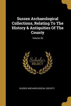 portada Sussex Archaeological Collections, Relating To The History & Antiquities Of The County; Volume 35