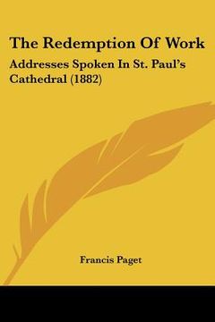 portada the redemption of work: addresses spoken in st. paul's cathedral (1882) (en Inglés)