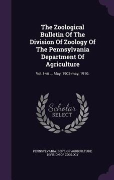 portada The Zoological Bulletin Of The Division Of Zoology Of The Pennsylvania Department Of Agriculture: Vol. I-vii ... May, 1903-may, 1910. (in English)