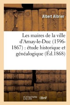 portada Les Maires de La Ville D'Arnay-Le-Duc (1596-1867): Etude Historique Et Genealogique (Ed.1868) (Histoire)