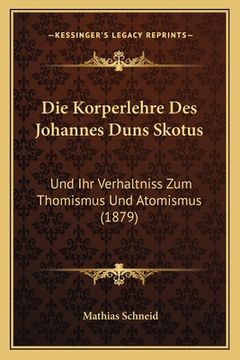 portada Die Korperlehre Des Johannes Duns Skotus: Und Ihr Verhaltniss Zum Thomismus Und Atomismus (1879) (in German)