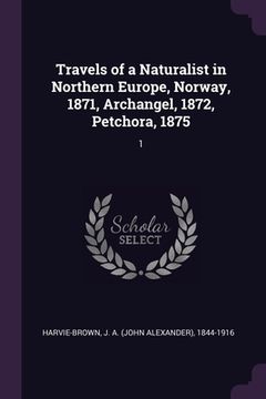 portada Travels of a Naturalist in Northern Europe, Norway, 1871, Archangel, 1872, Petchora, 1875: 1
