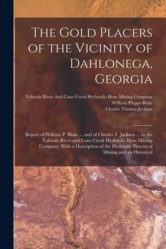 portada The Gold Placers of the Vicinity of Dahlonega, Georgia: Report of William P. Blake ... and of Charles T. Jackson ... to the Yahoola River and Cane Cre (en Inglés)