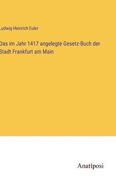portada Das im Jahr 1417 angelegte Gesetz-Buch der Stadt Frankfurt am Main (en Alemán)