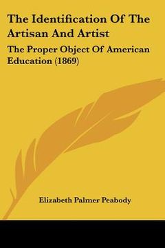 portada the identification of the artisan and artist: the proper object of american education (1869) (en Inglés)