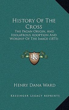 portada history of the cross: the pagan origin, and idolatrous adoption and worship of the image (1871) (in English)
