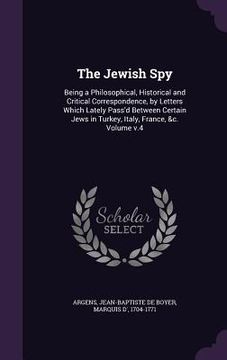 portada The Jewish Spy: Being a Philosophical, Historical and Critical Correspondence, by Letters Which Lately Pass'd Between Certain Jews in (en Inglés)